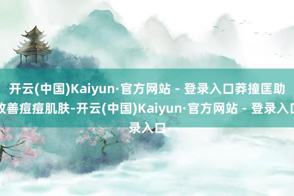 开云(中国)Kaiyun·官方网站 - 登录入口莽撞匡助改善痘痘肌肤-开云(中国)Kaiyun·官方网站 - 登录入口