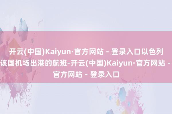 开云(中国)Kaiyun·官方网站 - 登录入口以色列将规复从该国机场出港的航班-开云(中国)Kaiyun·官方网站 - 登录入口