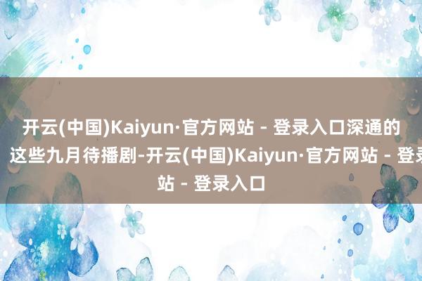 开云(中国)Kaiyun·官方网站 - 登录入口深通的演技!这些九月待播剧-开云(中国)Kaiyun·官方网站 - 登录入口