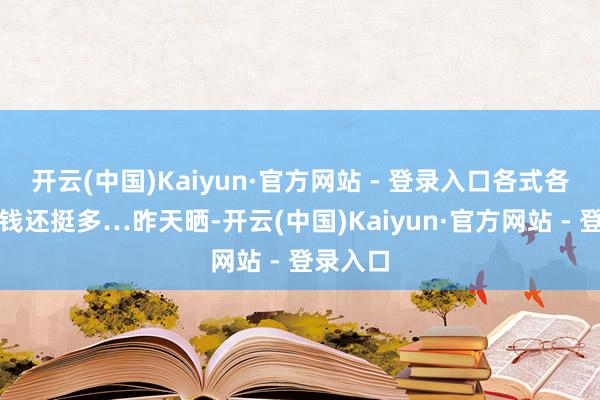 开云(中国)Kaiyun·官方网站 - 登录入口各式各样零费钱还挺多…昨天晒-开云(中国)Kaiyun·官方网站 - 登录入口