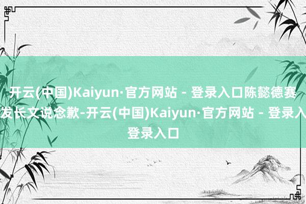 开云(中国)Kaiyun·官方网站 - 登录入口陈懿德赛后发长文说念歉-开云(中国)Kaiyun·官方网站 - 登录入口