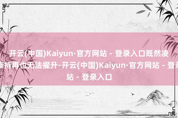 开云(中国)Kaiyun·官方网站 - 登录入口既然凌天的修持再也无法擢升-开云(中国)Kaiyun·官方网站 - 登录入口