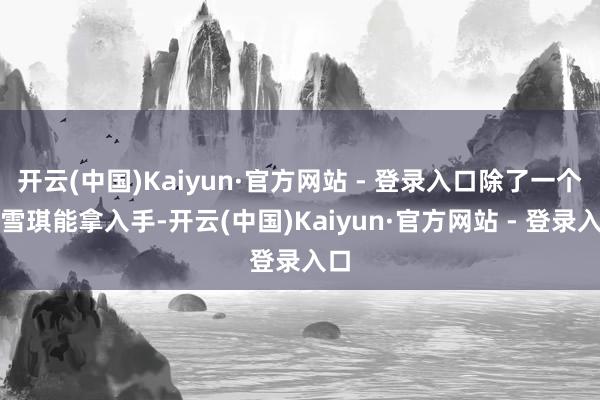 开云(中国)Kaiyun·官方网站 - 登录入口除了一个陆雪琪能拿入手-开云(中国)Kaiyun·官方网站 - 登录入口