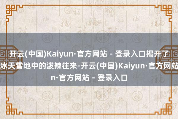 开云(中国)Kaiyun·官方网站 - 登录入口揭开了一场发生在冰天雪地中的泼辣往来-开云(中国)Kaiyun·官方网站 - 登录入口