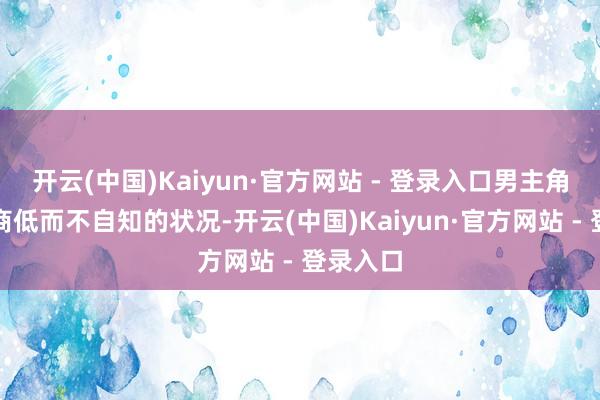 开云(中国)Kaiyun·官方网站 - 登录入口男主角属于情商低而不自知的状况-开云(中国)Kaiyun·官方网站 - 登录入口