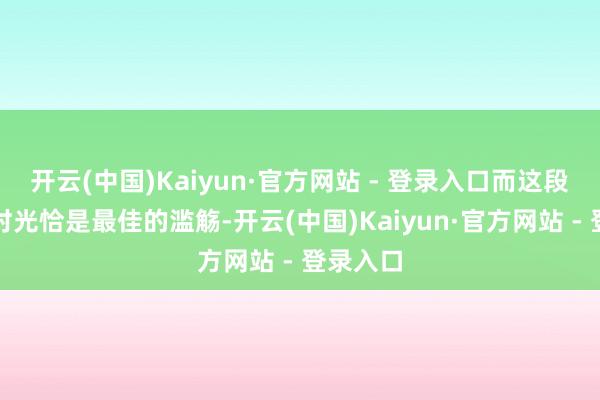 开云(中国)Kaiyun·官方网站 - 登录入口而这段沉寂的时光恰是最佳的滥觞-开云(中国)Kaiyun·官方网站 - 登录入口