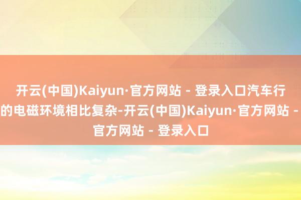 开云(中国)Kaiyun·官方网站 - 登录入口汽车行驶经过中的电磁环境相比复杂-开云(中国)Kaiyun·官方网站 - 登录入口