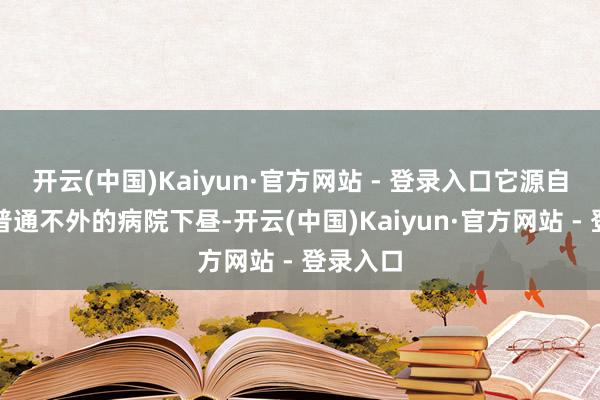 开云(中国)Kaiyun·官方网站 - 登录入口它源自一个再普通不外的病院下昼-开云(中国)Kaiyun·官方网站 - 登录入口