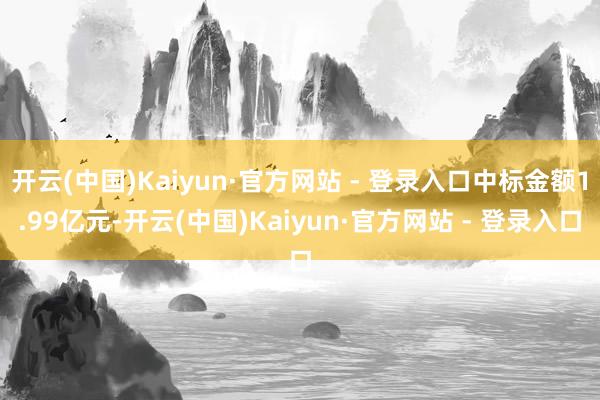 开云(中国)Kaiyun·官方网站 - 登录入口中标金额1.99亿元-开云(中国)Kaiyun·官方网站 - 登录入口