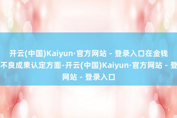 开云(中国)Kaiyun·官方网站 - 登录入口在金钱损结怨不良成果认定方面-开云(中国)Kaiyun·官方网站 - 登录入口