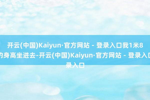 开云(中国)Kaiyun·官方网站 - 登录入口我1米8的身高坐进去-开云(中国)Kaiyun·官方网站 - 登录入口