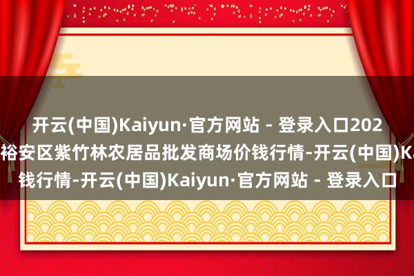 开云(中国)Kaiyun·官方网站 - 登录入口2024年11月18日安徽六安市裕安区紫竹林农居品批发商场价钱行情-开云(中国)Kaiyun·官方网站 - 登录入口