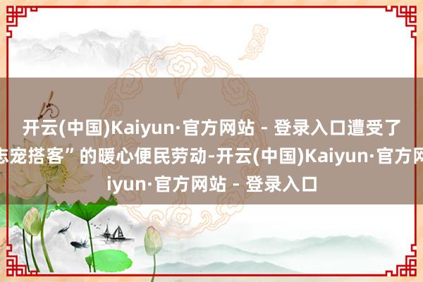 开云(中国)Kaiyun·官方网站 - 登录入口遭受了多地景区“神志宠搭客”的暖心便民劳动-开云(中国)Kaiyun·官方网站 - 登录入口