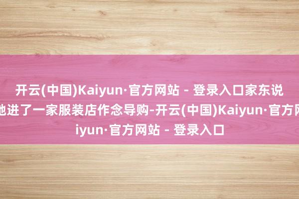 开云(中国)Kaiyun·官方网站 - 登录入口家东说念主托关联让她进了一家服装店作念导购-开云(中国)Kaiyun·官方网站 - 登录入口