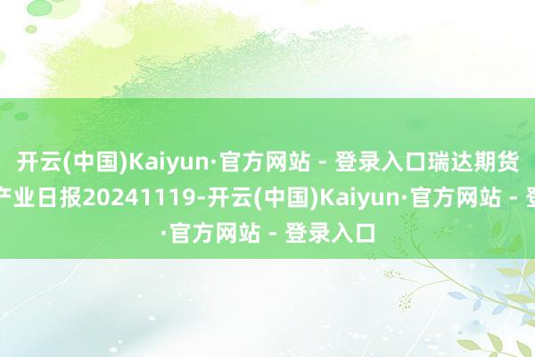 开云(中国)Kaiyun·官方网站 - 登录入口瑞达期货苯乙烯产业日报20241119-开云(中国)Kaiyun·官方网站 - 登录入口