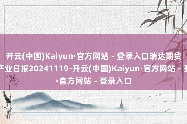开云(中国)Kaiyun·官方网站 - 登录入口瑞达期货铁矿石产业日报20241119-开云(中国)Kaiyun·官方网站 - 登录入口