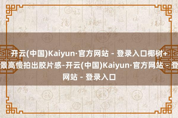 开云(中国)Kaiyun·官方网站 - 登录入口椰树+灯塔配景高慢拍出胶片感-开云(中国)Kaiyun·官方网站 - 登录入口