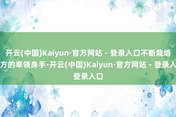开云(中国)Kaiyun·官方网站 - 登录入口不断栽培我方的率领身手-开云(中国)Kaiyun·官方网站 - 登录入口