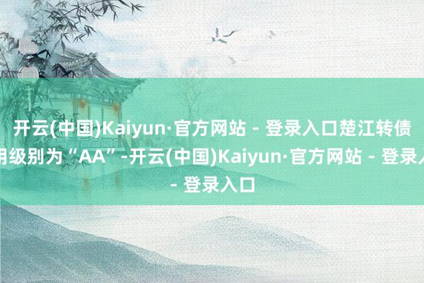 开云(中国)Kaiyun·官方网站 - 登录入口楚江转债信用级别为“AA”-开云(中国)Kaiyun·官方网站 - 登录入口