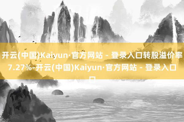 开云(中国)Kaiyun·官方网站 - 登录入口转股溢价率7.27%-开云(中国)Kaiyun·官方网站 - 登录入口