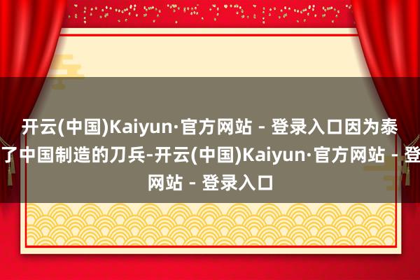 开云(中国)Kaiyun·官方网站 - 登录入口因为泰军缉获了中国制造的刀兵-开云(中国)Kaiyun·官方网站 - 登录入口