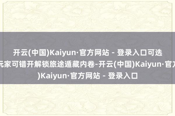 开云(中国)Kaiyun·官方网站 - 登录入口可选威望多到爆炸！玩家可错开解锁旅途遁藏内卷-开云(中国)Kaiyun·官方网站 - 登录入口