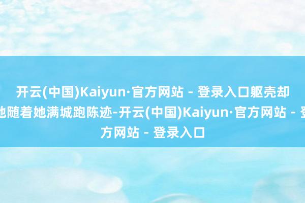 开云(中国)Kaiyun·官方网站 - 登录入口躯壳却很竭诚地随着她满城跑陈迹-开云(中国)Kaiyun·官方网站 - 登录入口
