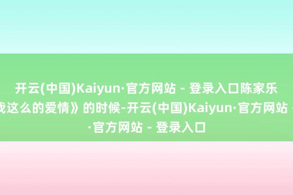 开云(中国)Kaiyun·官方网站 - 登录入口陈家乐在拍《像我这么的爱情》的时候-开云(中国)Kaiyun·官方网站 - 登录入口