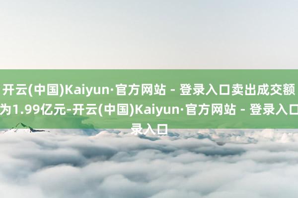 开云(中国)Kaiyun·官方网站 - 登录入口卖出成交额为1.99亿元-开云(中国)Kaiyun·官方网站 - 登录入口