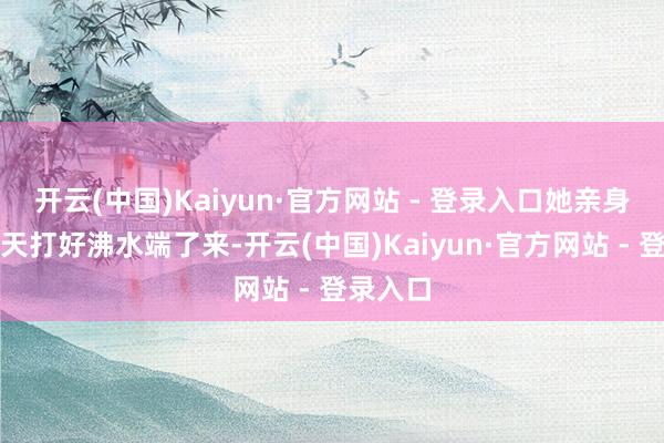 开云(中国)Kaiyun·官方网站 - 登录入口她亲身帮龙飞天打好沸水端了来-开云(中国)Kaiyun·官方网站 - 登录入口