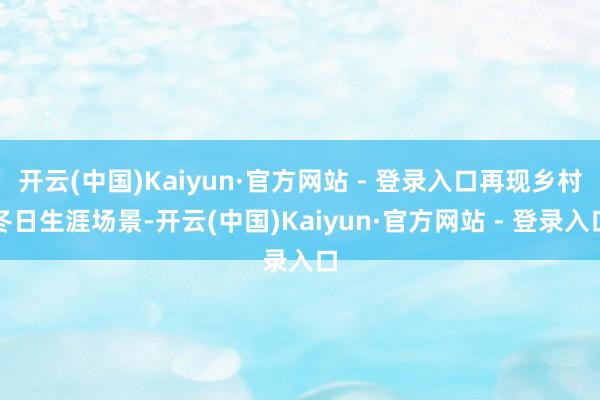 开云(中国)Kaiyun·官方网站 - 登录入口再现乡村冬日生涯场景-开云(中国)Kaiyun·官方网站 - 登录入口