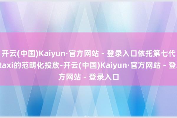 开云(中国)Kaiyun·官方网站 - 登录入口依托第七代Robotaxi的范畴化投放-开云(中国)Kaiyun·官方网站 - 登录入口