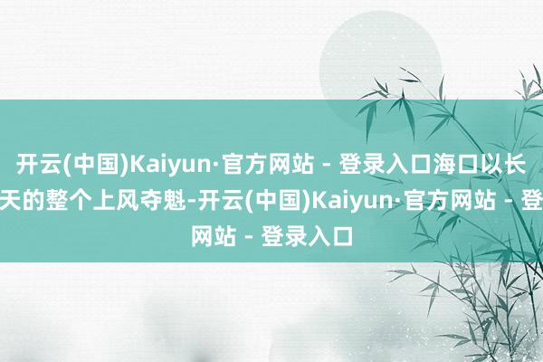 开云(中国)Kaiyun·官方网站 - 登录入口海口以长达253天的整个上风夺魁-开云(中国)Kaiyun·官方网站 - 登录入口