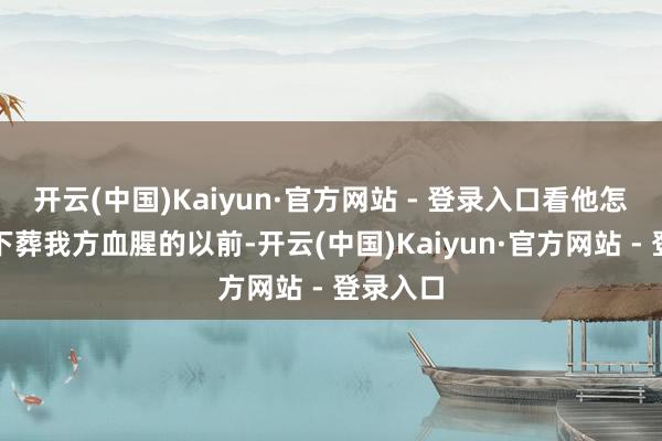 开云(中国)Kaiyun·官方网站 - 登录入口看他怎样用功下葬我方血腥的以前-开云(中国)Kaiyun·官方网站 - 登录入口