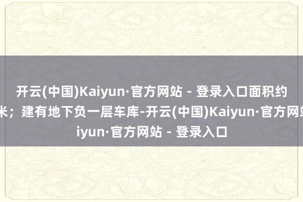 开云(中国)Kaiyun·官方网站 - 登录入口面积约1.46万普遍米；建有地下负一层车库-开云(中国)Kaiyun·官方网站 - 登录入口