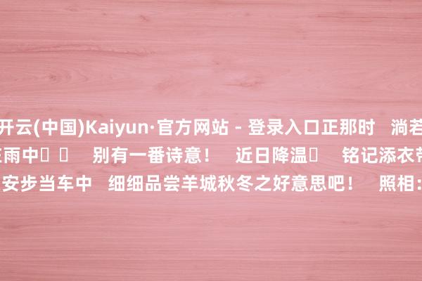 开云(中国)Kaiyun·官方网站 - 登录入口正那时   淌若赶上斜风细雨️   那就撑伞散步在雨中☂️   别有一番诗意！   近日降温️   铭记添衣带伞   闲时不错到越秀公园走一走   在安步当车中   细细品尝羊城秋冬之好意思吧！   照相：李文博   案牍、剪辑：强薇   校对：蒋锦彤   责编：刘念念铭   编审：詹苹苹   签发：刘荣武                                                             -开云(中国)Kaiyun·官方网站 - 登录入口