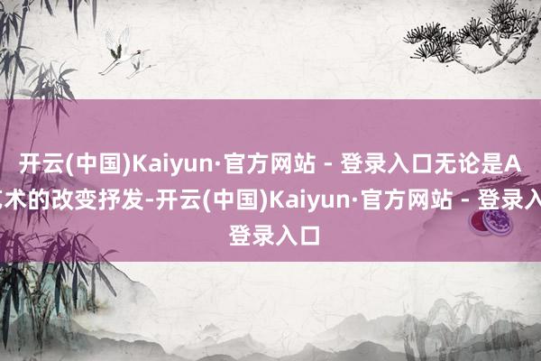 开云(中国)Kaiyun·官方网站 - 登录入口无论是AI艺术的改变抒发-开云(中国)Kaiyun·官方网站 - 登录入口
