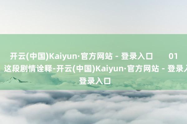 开云(中国)Kaiyun·官方网站 - 登录入口 01 这段剧情诠释-开云(中国)Kaiyun·官方网站 - 登录入口
