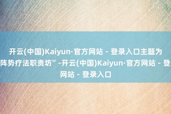 开云(中国)Kaiyun·官方网站 - 登录入口主题为“小雪阵势疗法职责坊”-开云(中国)Kaiyun·官方网站 - 登录入口