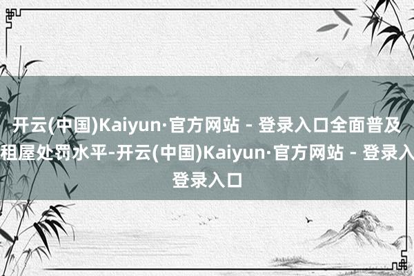 开云(中国)Kaiyun·官方网站 - 登录入口全面普及出租屋处罚水平-开云(中国)Kaiyun·官方网站 - 登录入口