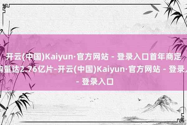 开云(中国)Kaiyun·官方网站 - 登录入口首年商定采购量达2.76亿片-开云(中国)Kaiyun·官方网站 - 登录入口