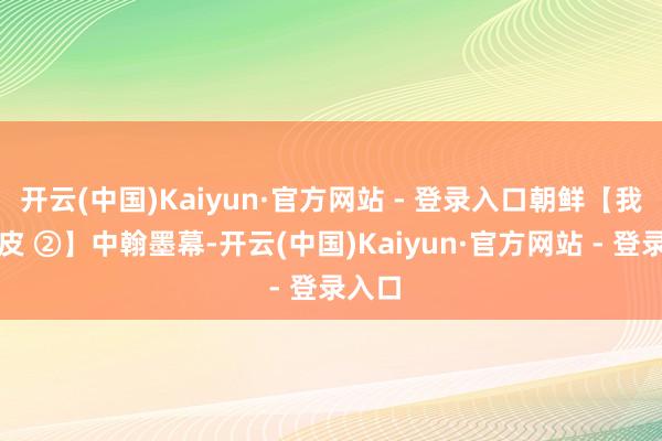 开云(中国)Kaiyun·官方网站 - 登录入口朝鲜【我的地皮 ②】中翰墨幕-开云(中国)Kaiyun·官方网站 - 登录入口
