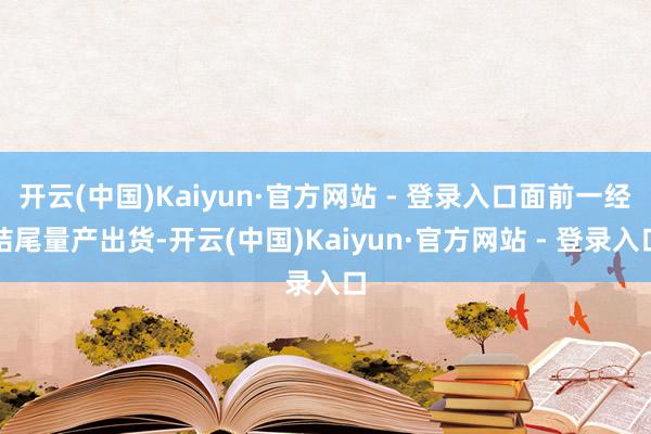 开云(中国)Kaiyun·官方网站 - 登录入口面前一经结尾量产出货-开云(中国)Kaiyun·官方网站 - 登录入口