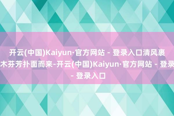 开云(中国)Kaiyun·官方网站 - 登录入口清风裹带草木芬芳扑面而来-开云(中国)Kaiyun·官方网站 - 登录入口