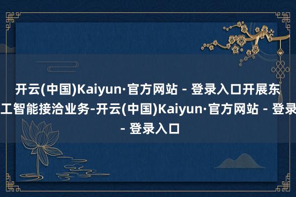 开云(中国)Kaiyun·官方网站 - 登录入口开展东谈主工智能接洽业务-开云(中国)Kaiyun·官方网站 - 登录入口