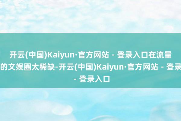 开云(中国)Kaiyun·官方网站 - 登录入口在流量当谈的文娱圈太稀缺-开云(中国)Kaiyun·官方网站 - 登录入口