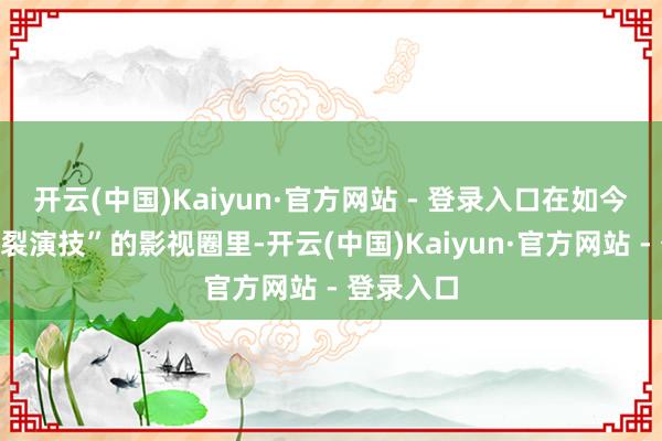 开云(中国)Kaiyun·官方网站 - 登录入口在如今追求“炸裂演技”的影视圈里-开云(中国)Kaiyun·官方网站 - 登录入口