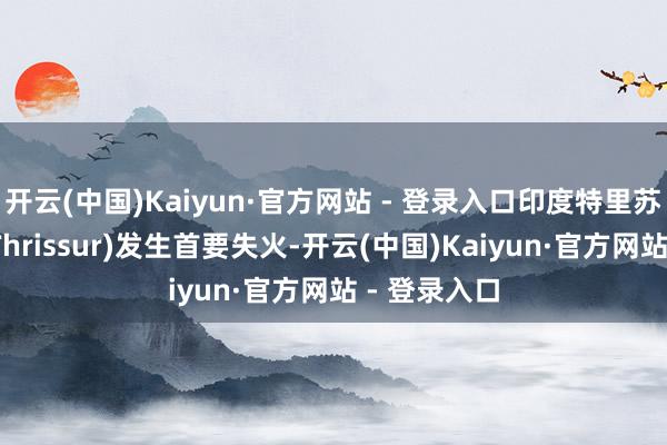开云(中国)Kaiyun·官方网站 - 登录入口印度特里苏尔火车站(Thrissur)发生首要失火-开云(中国)Kaiyun·官方网站 - 登录入口