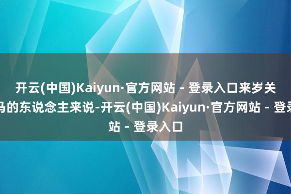 开云(中国)Kaiyun·官方网站 - 登录入口来岁关于属马的东说念主来说-开云(中国)Kaiyun·官方网站 - 登录入口