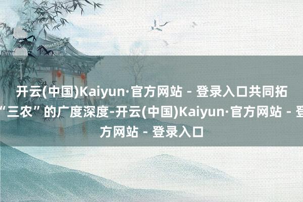 开云(中国)Kaiyun·官方网站 - 登录入口共同拓展就业“三农”的广度深度-开云(中国)Kaiyun·官方网站 - 登录入口